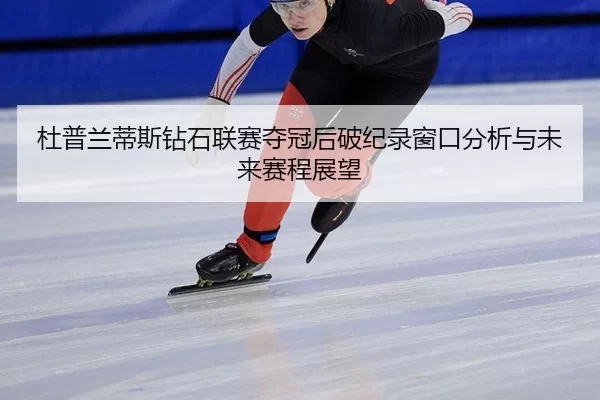 杜普兰蒂斯钻石联赛夺冠后破纪录窗口分析与未来赛程展望